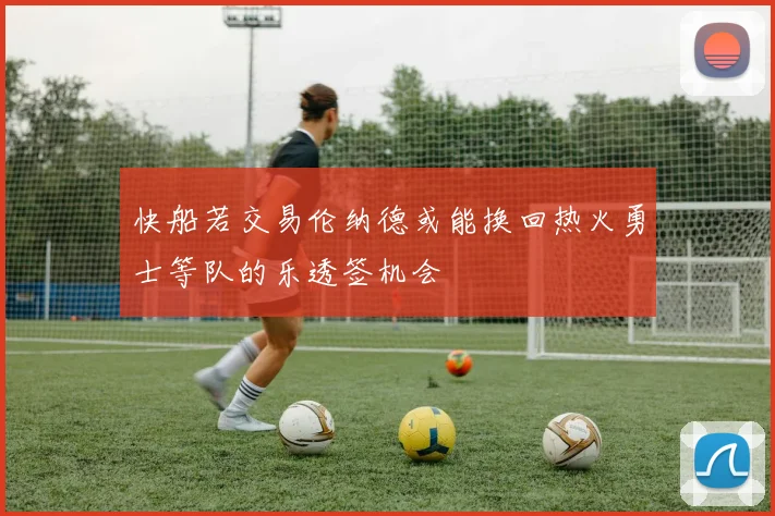 快船若交易伦纳德或能换回热火勇士等队的乐透签机会