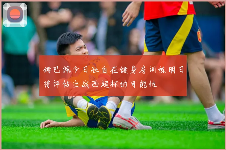 姆巴佩今日独自在健身房训练明日将评估出战西超杯的可能性